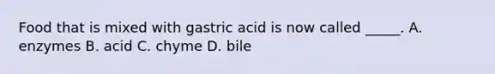 Food that is mixed with gastric acid is now called _____. A. enzymes B. acid C. chyme D. bile