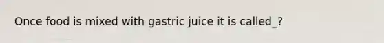 Once food is mixed with gastric juice it is called_?