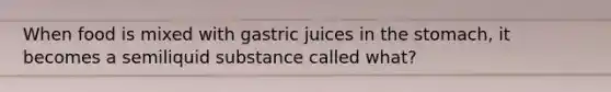 When food is mixed with gastric juices in the stomach, it becomes a semiliquid substance called what?