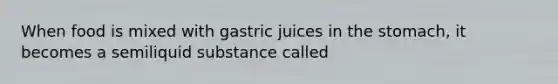 When food is mixed with gastric juices in the stomach, it becomes a semiliquid substance called