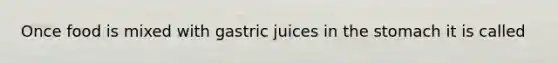 Once food is mixed with gastric juices in the stomach it is called