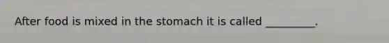 After food is mixed in the stomach it is called _________.
