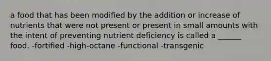 a food that has been modified by the addition or increase of nutrients that were not present or present in small amounts with the intent of preventing nutrient deficiency is called a ______ food. -fortified -high-octane -functional -transgenic