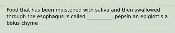 Food that has been moistened with saliva and then swallowed through the esophagus is called __________. pepsin an epiglottis a bolus chyme