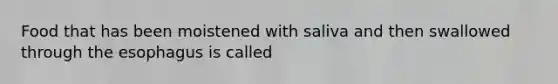 Food that has been moistened with saliva and then swallowed through the esophagus is called