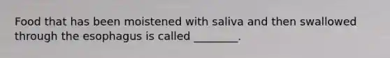 Food that has been moistened with saliva and then swallowed through the esophagus is called ________.