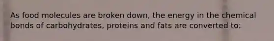 As food molecules are broken down, the energy in the chemical bonds of carbohydrates, proteins and fats are converted to: