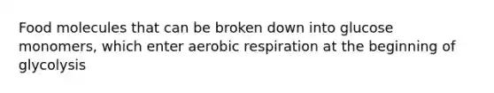 Food molecules that can be broken down into glucose monomers, which enter aerobic respiration at the beginning of glycolysis