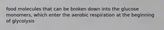 food molecules that can be broken down into the glucose monomers, which enter the <a href='https://www.questionai.com/knowledge/kyxGdbadrV-aerobic-respiration' class='anchor-knowledge'>aerobic respiration</a> at the beginning of glycolysis