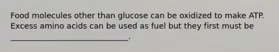 Food molecules other than glucose can be oxidized to make ATP. Excess amino acids can be used as fuel but they first must be ______________________________.