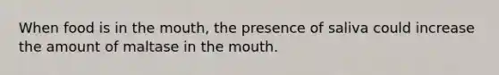 When food is in the mouth, the presence of saliva could increase the amount of maltase in the mouth.