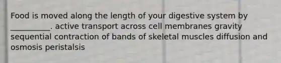 Food is moved along the length of your digestive system by __________. active transport across cell membranes gravity sequential contraction of bands of skeletal muscles diffusion and osmosis peristalsis