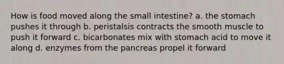 How is food moved along the small intestine? a. the stomach pushes it through b. peristalsis contracts the smooth muscle to push it forward c. bicarbonates mix with stomach acid to move it along d. enzymes from the pancreas propel it forward