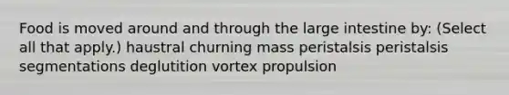 Food is moved around and through the large intestine by: (Select all that apply.) haustral churning mass peristalsis peristalsis segmentations deglutition vortex propulsion