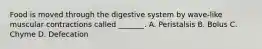 Food is moved through the digestive system by wave-like muscular contractions called _______. A. Peristalsis B. Bolus C. Chyme D. Defecation