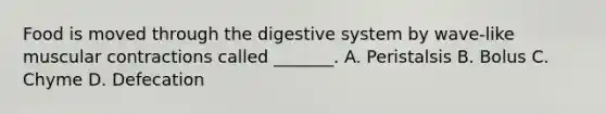 Food is moved through the digestive system by wave-like muscular contractions called _______. A. Peristalsis B. Bolus C. Chyme D. Defecation