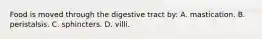 Food is moved through the digestive tract by: A. mastication. B. peristalsis. C. sphincters. D. villi.