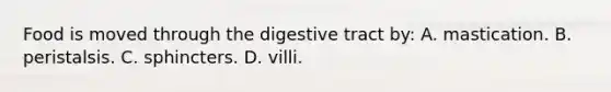 Food is moved through the digestive tract by: A. mastication. B. peristalsis. C. sphincters. D. villi.