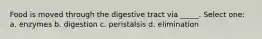 Food is moved through the digestive tract via _____. Select one: a. enzymes b. digestion c. peristalsis d. elimination