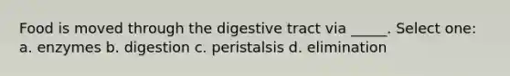 Food is moved through the digestive tract via _____. Select one: a. enzymes b. digestion c. peristalsis d. elimination