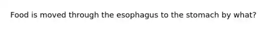 Food is moved through the esophagus to the stomach by what?