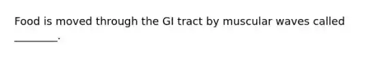 Food is moved through the GI tract by muscular waves called ________.