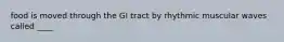 food is moved through the GI tract by rhythmic muscular waves called ____