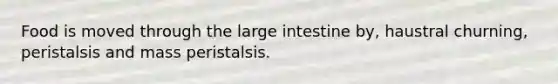 Food is moved through the large intestine by, haustral churning, peristalsis and mass peristalsis.