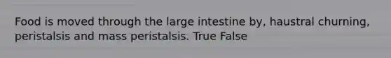 Food is moved through the large intestine by, haustral churning, peristalsis and mass peristalsis. True False