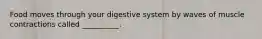 Food moves through your digestive system by waves of muscle contractions called __________.