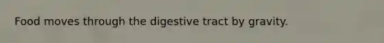 Food moves through the digestive tract by gravity.
