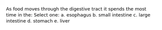 As food moves through the digestive tract it spends the most time in the:​ Select one: a. ​esophagus b. ​small intestine c. ​large intestine d. ​stomach e. liver