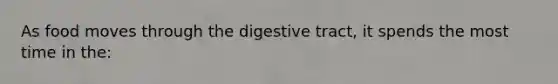 As food moves through the digestive tract, it spends the most time in the: