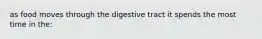 as food moves through the digestive tract it spends the most time in the:​