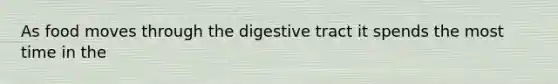 As food moves through the digestive tract it spends the most time in the