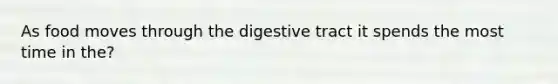 As food moves through the digestive tract it spends the most time in the?