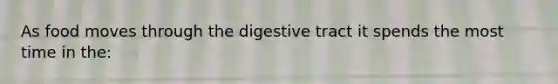 As food moves through the digestive tract it spends the most time in the:​