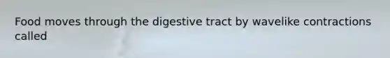 Food moves through the digestive tract by wavelike contractions called