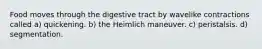 Food moves through the digestive tract by wavelike contractions called a) quickening. b) the Heimlich maneuver. c) peristalsis. d) segmentation.