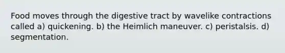 Food moves through the digestive tract by wavelike contractions called a) quickening. b) the Heimlich maneuver. c) peristalsis. d) segmentation.