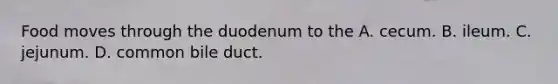 Food moves through the duodenum to the A. cecum. B. ileum. C. jejunum. D. common bile duct.