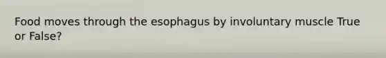 Food moves through the esophagus by involuntary muscle True or False?