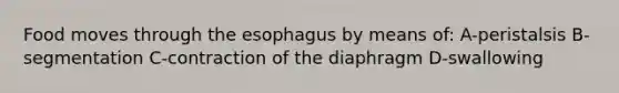 Food moves through the esophagus by means of: A-peristalsis B-segmentation C-contraction of the diaphragm D-swallowing