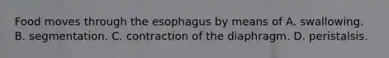 Food moves through the esophagus by means of A. swallowing. B. segmentation. C. contraction of the diaphragm. D. peristalsis.