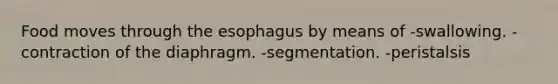 Food moves through the esophagus by means of -swallowing. -contraction of the diaphragm. -segmentation. -peristalsis