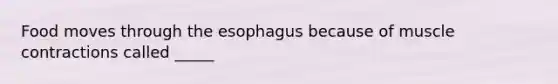 Food moves through the esophagus because of muscle contractions called _____