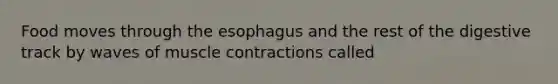 Food moves through <a href='https://www.questionai.com/knowledge/kSjVhaa9qF-the-esophagus' class='anchor-knowledge'>the esophagus</a> and the rest of the digestive track by waves of <a href='https://www.questionai.com/knowledge/k0LBwLeEer-muscle-contraction' class='anchor-knowledge'>muscle contraction</a>s called