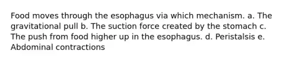 Food moves through the esophagus via which mechanism. a. The gravitational pull b. The suction force created by the stomach c. The push from food higher up in the esophagus. d. Peristalsis e. Abdominal contractions