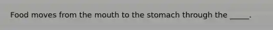 Food moves from the mouth to the stomach through the _____.