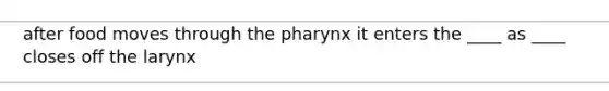 after food moves through the pharynx it enters the ____ as ____ closes off the larynx